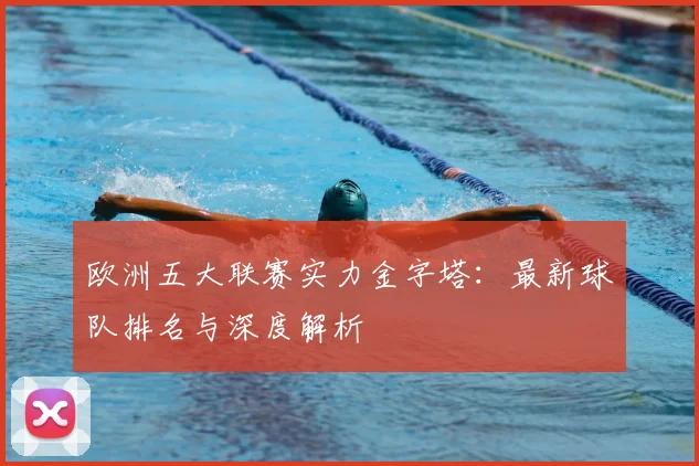 欧洲五大联赛实力金字塔：最新球队排名与深度解析