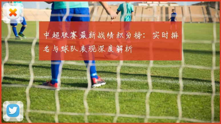 中超联赛最新战绩积分榜：实时排名与球队表现深度解析