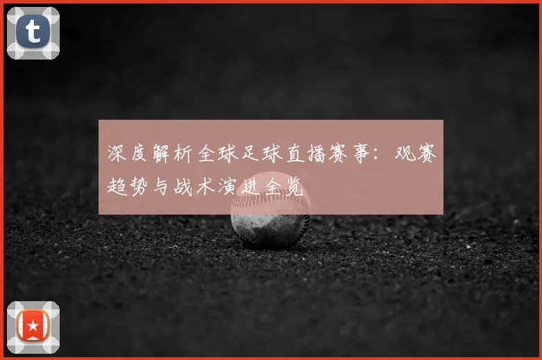 深度解析全球足球直播赛事：观赛趋势与战术演进全览