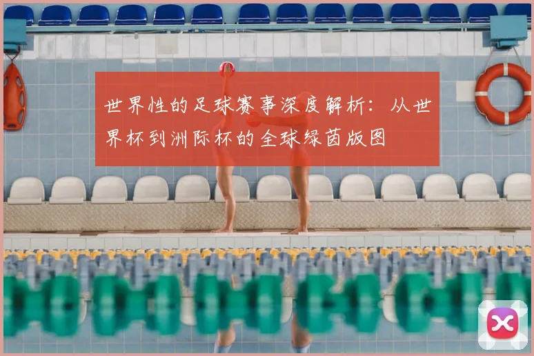 世界性的足球赛事深度解析：从世界杯到洲际杯的全球绿茵版图