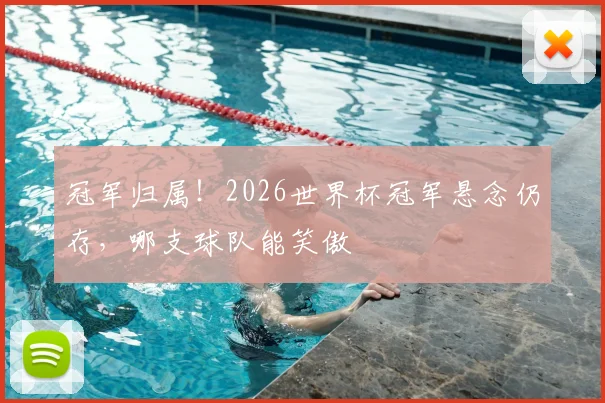 冠军归属！2026世界杯冠军悬念仍存，哪支球队能笑傲