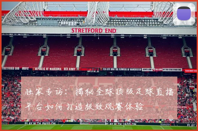 独家专访：揭秘全球顶级足球直播平台如何打造极致观赛体验