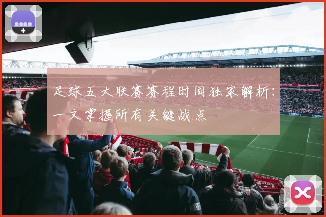 足球五大联赛赛程时间独家解析：一文掌握所有关键战点