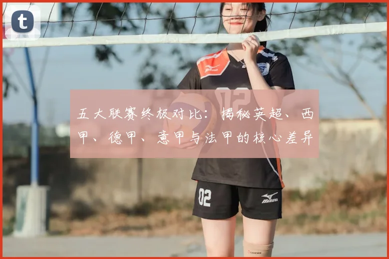 五大联赛终极对比：揭秘英超、西甲、德甲、意甲与法甲的核心差异与独特魅力