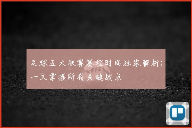 足球五大联赛赛程时间独家解析：一文掌握所有关键战点