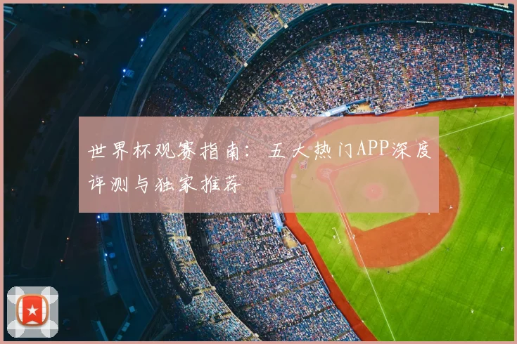 世界杯观赛指南：五大热门APP深度评测与独家推荐