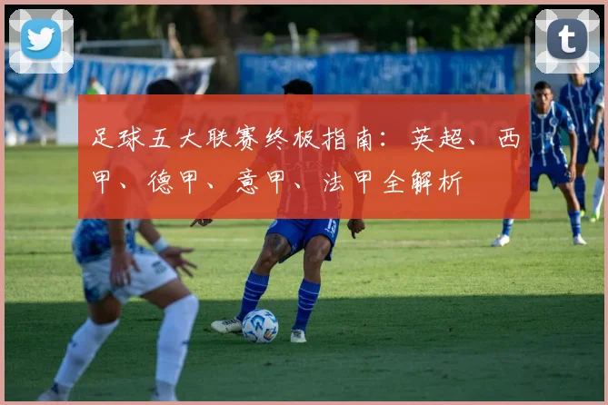 足球五大联赛终极指南:英超、西甲、德甲、意甲、法甲全解析