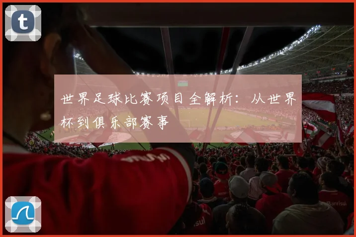 世界足球比赛项目全解析：从世界杯到俱乐部赛事