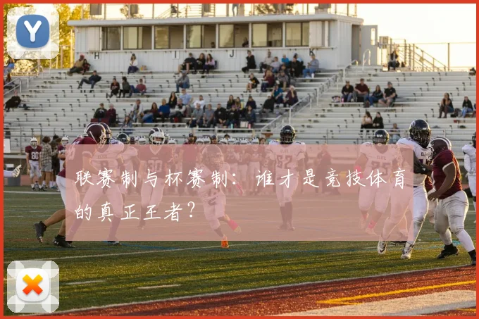 联赛制与杯赛制：谁才是竞技体育的真正王者？