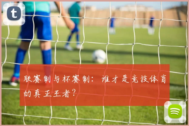联赛制与杯赛制：谁才是竞技体育的真正王者？
