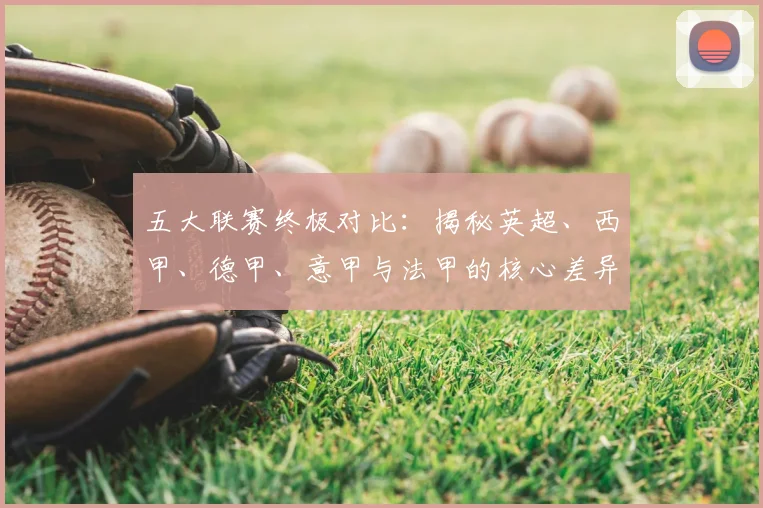 五大联赛终极对比：揭秘英超、西甲、德甲、意甲与法甲的核心差异与独特魅力