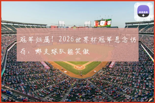 冠军归属！2026世界杯冠军悬念仍存，哪支球队能笑傲